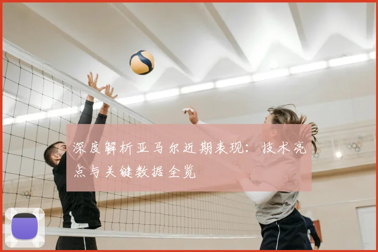 深度解析亚马尔近期表现:技术亮点与关键数据全览