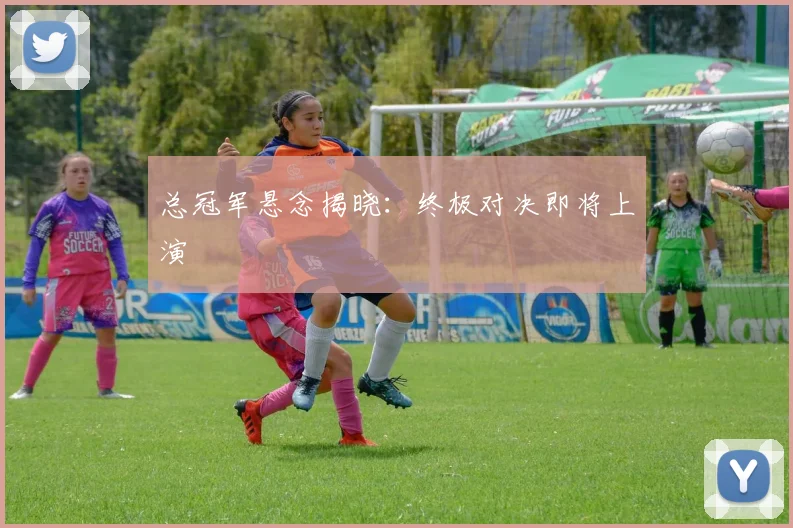 总冠军悬念揭晓:终极对决即将上演