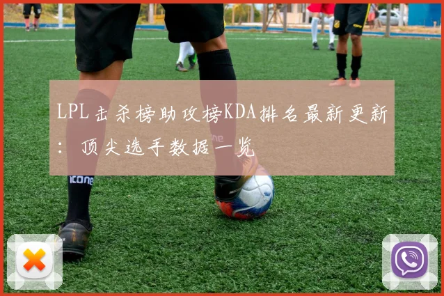 LPL击杀榜助攻榜KDA排名最新更新：顶尖选手数据一览