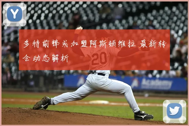 多特前锋或加盟阿斯顿维拉 最新转会动态解析