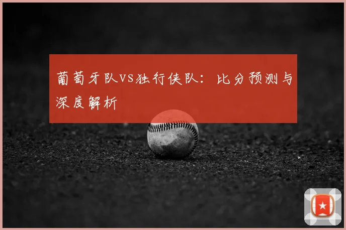 葡萄牙队vs独行侠队：比分预测与深度解析