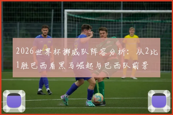 2026世界杯挪威队阵容分析：从2比1胜巴西看黑马崛起与巴西队前景