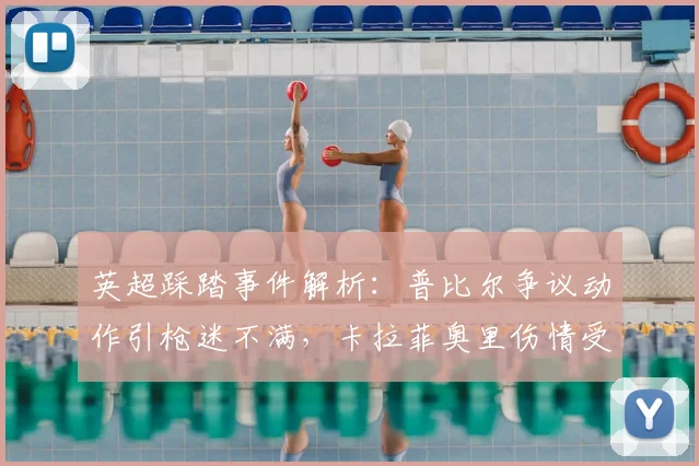 英超踩踏事件解析：普比尔争议动作引枪迷不满，卡拉菲奥里伤情受关注