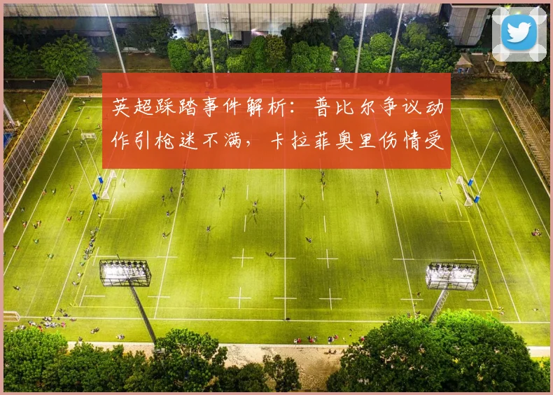 英超踩踏事件解析:普比尔争议动作引枪迷不满,卡拉菲奥里伤情受关注