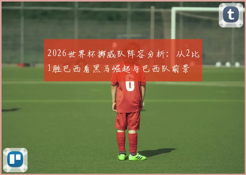 2026世界杯挪威队阵容分析：从2比1胜巴西看黑马崛起与巴西队前景