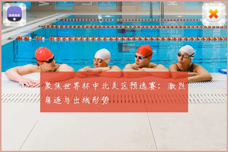 聚焦世界杯中北美区预选赛：激烈角逐与出线形势