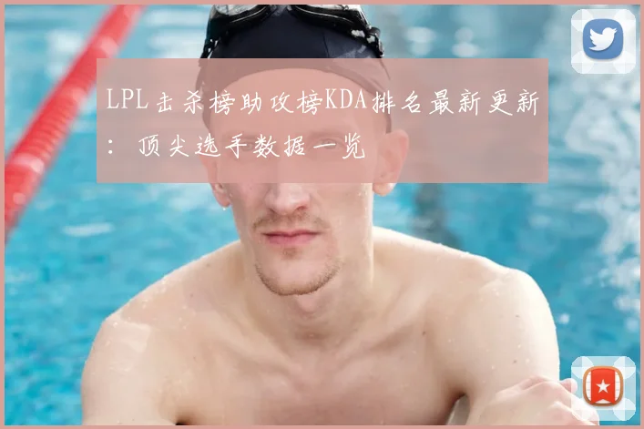 LPL击杀榜助攻榜KDA排名最新更新：顶尖选手数据一览