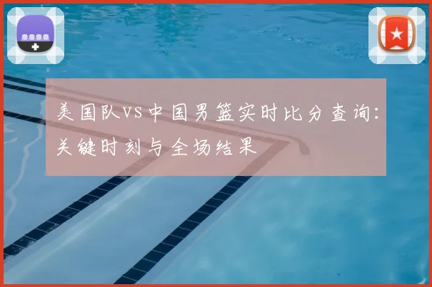 美国队vs中国男篮实时比分查询：关键时刻与全场结果