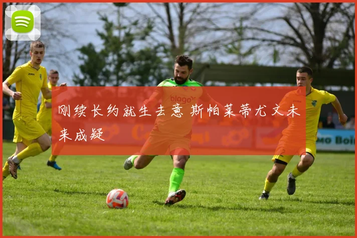 刚续长约就生去意 斯帕莱蒂尤文未来成疑