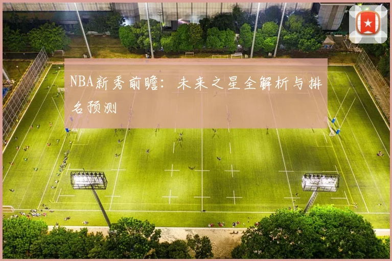 NBA新秀前瞻：未来之星全解析与排名预测