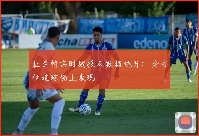 杜兰特实时战报及数据统计：全方位追踪场上表现