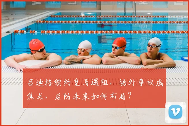 吕迪格续约皇马遇阻，场外争议成焦点，后防未来如何布局？