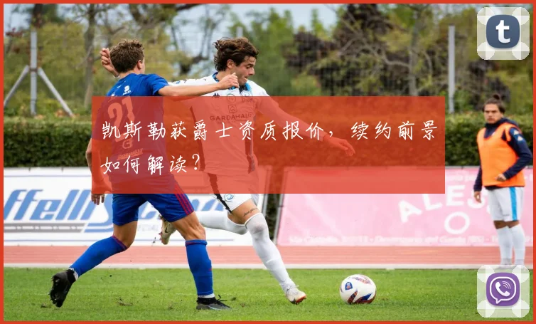 凯斯勒获爵士资质报价，续约前景如何解读？