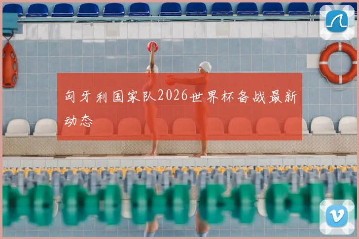 匈牙利国家队2026世界杯备战最新动态