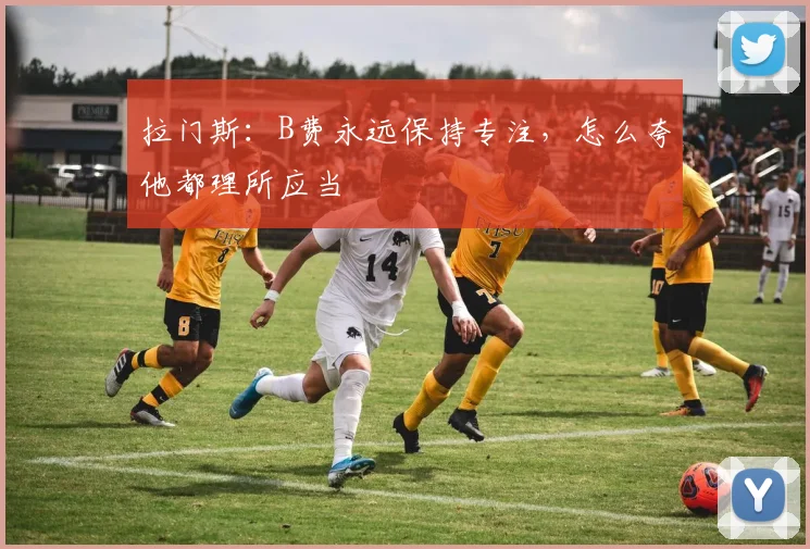 拉门斯：B费永远保持专注，怎么夸他都理所应当