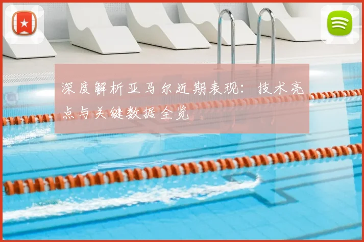 深度解析亚马尔近期表现：技术亮点与关键数据全览
