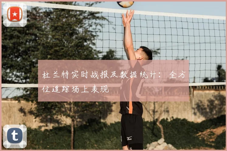 杜兰特实时战报及数据统计:全方位追踪场上表现