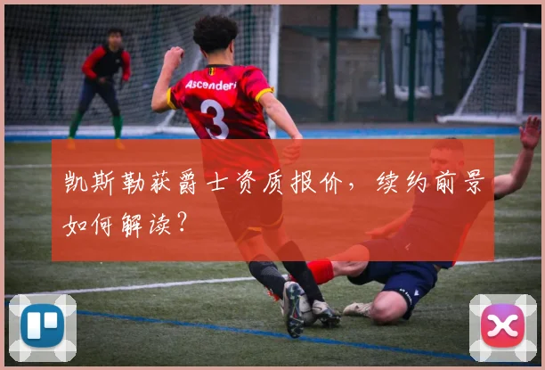 凯斯勒获爵士资质报价，续约前景如何解读？